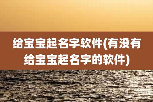 给宝宝起名字软件(有没有给宝宝起名字的软件)