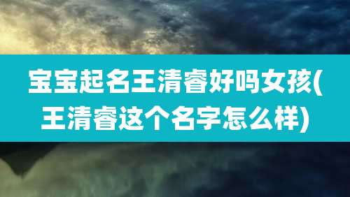 宝宝起名王清睿好吗女孩(王清睿这个名字怎么样)