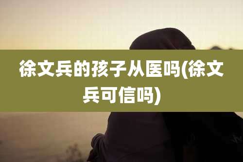 徐文兵的孩子从医吗(徐文兵可信吗)