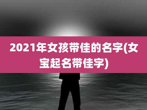 2021年女孩带佳的名字(女宝起名带佳字)