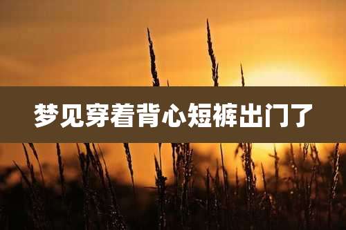 梦见穿着背心短裤出门了