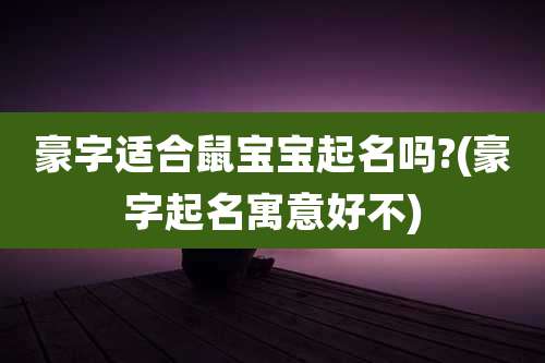 豪字适合鼠宝宝起名吗?(豪字起名寓意好不)