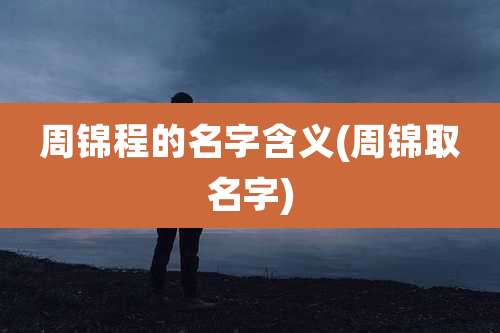 周锦程的名字含义(周锦取名字)