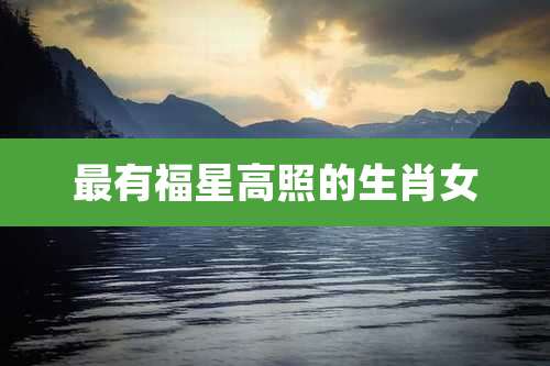 最有福星高照的生肖女