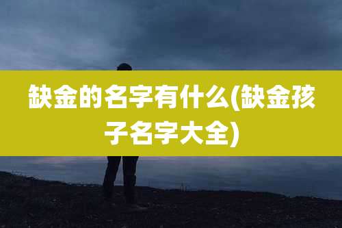 缺金的名字有什么(缺金孩子名字大全)