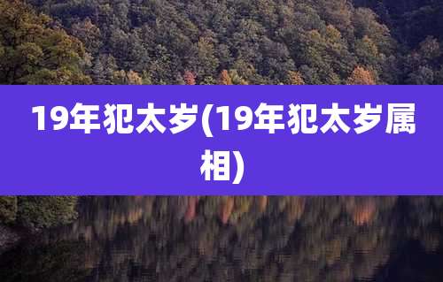 19年犯太岁(19年犯太岁属相)