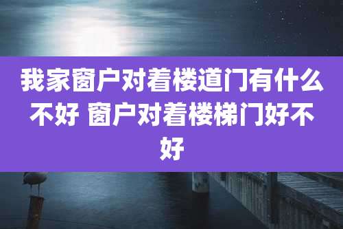 我家窗户对着楼道门有什么不好 窗户对着楼梯门好不好