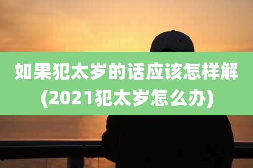 如果犯太岁的话应该怎样解(2021犯太岁怎么办)