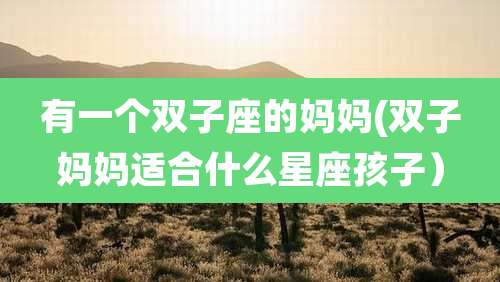 有一个双子座的妈妈(双子妈妈适合什么星座孩子）