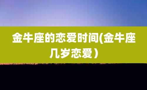 金牛座的恋爱时间(金牛座几岁恋爱)
