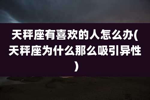 天秤座有喜欢的人怎么办(天秤座为什么那么吸引异性)