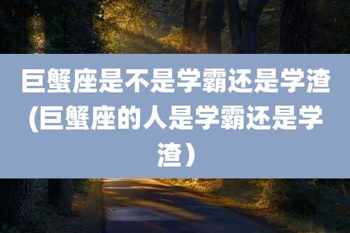 巨蟹座是不是学霸还是学渣(巨蟹座的人是学霸还是学渣)