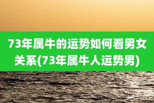 73年属牛的运势如何看男女关系(73年属牛人运势男)