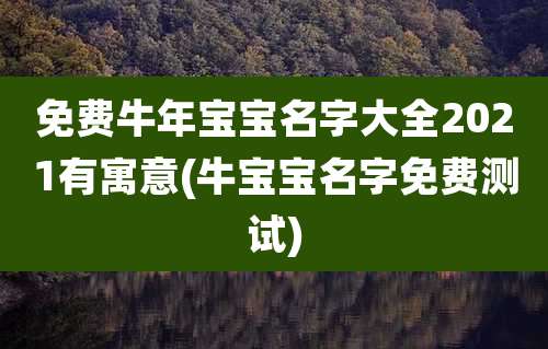 免费牛年宝宝名字大全2021有寓意(牛宝宝名字免费测试)