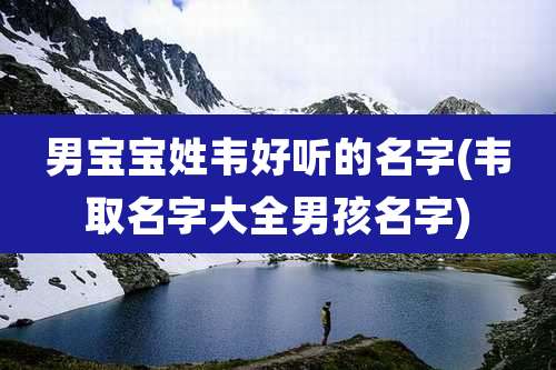 男宝宝姓韦好听的名字(韦取名字大全男孩名字)