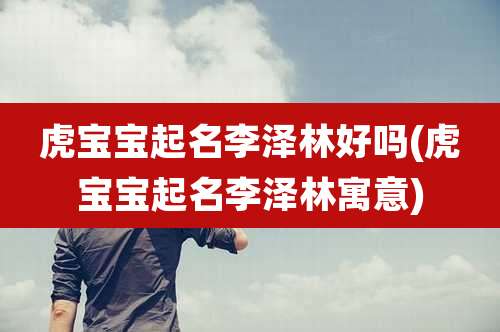 虎宝宝起名李泽林好吗(虎宝宝起名李泽林寓意)