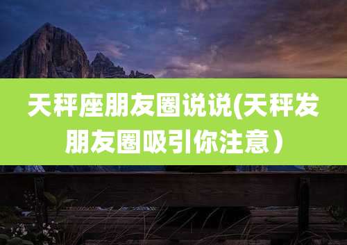 天秤座朋友圈说说(天秤发朋友圈吸引你注意）