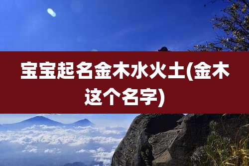 宝宝起名金木水火土(金木这个名字)