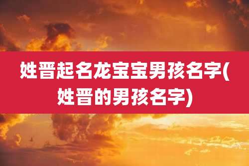 姓晋起名龙宝宝男孩名字(姓晋的男孩名字)