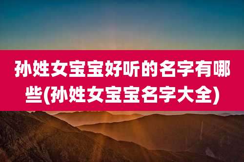 孙姓女宝宝好听的名字有哪些(孙姓女宝宝名字大全)