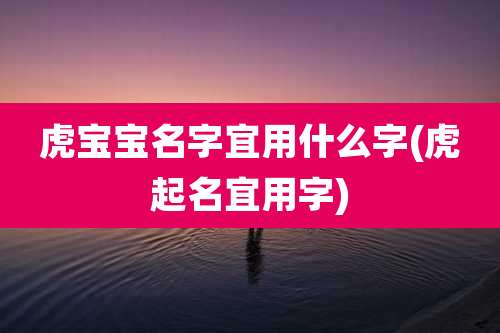 虎宝宝名字宜用什么字(虎起名宜用字)