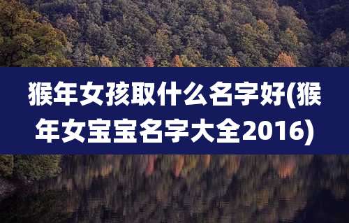 猴年女孩取什么名字好(猴年女宝宝名字大全2016)