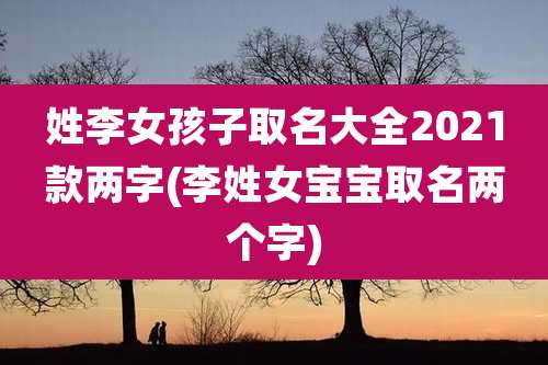 姓李女孩子取名大全2021款两字(李姓女宝宝取名两个字)