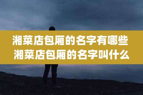 湘菜店包厢的名字有哪些 湘菜店包厢的名字叫什么