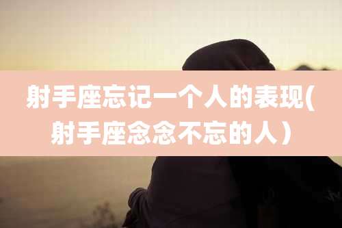 射手座忘记一个人的表现(射手座念念不忘的人)