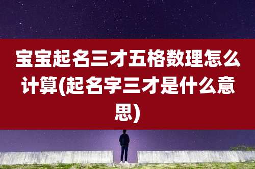 宝宝起名三才五格数理怎么计算(起名字三才是什么意思)