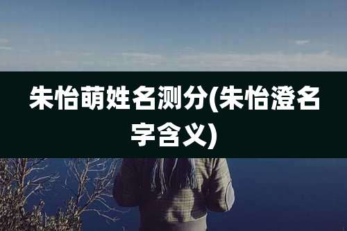 朱怡萌姓名测分(朱怡澄名字含义)