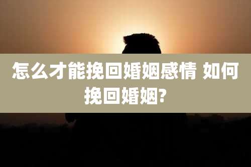 怎么才能挽回婚姻感情 如何挽回婚姻?
