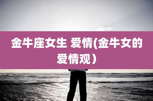 金牛座女生 爱情(金牛女的爱情观）