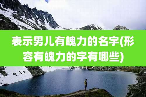 表示男儿有魄力的名字(形容有魄力的字有哪些)