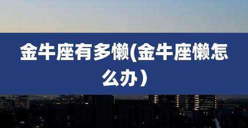 金牛座有多懒(金牛座懒怎么办）