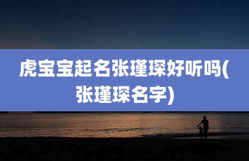 虎宝宝起名张瑾琛好听吗(张瑾琛名字)