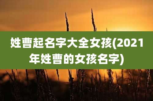 姓曹起名字大全女孩(2021年姓曹的女孩名字)