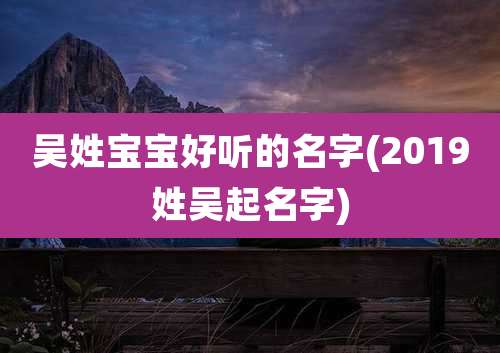 吴姓宝宝好听的名字(2019姓吴起名字)