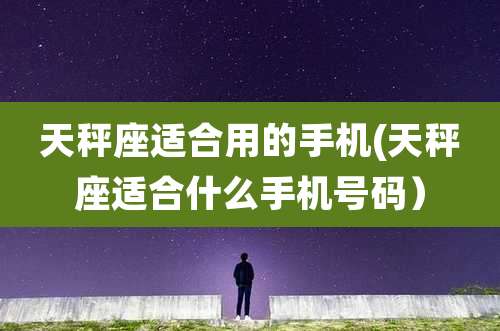 天秤座适合用的手机(天秤座适合什么手机号码）
