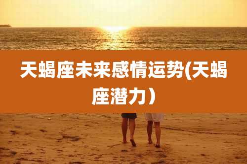 天蝎座未来感情运势(天蝎座潜力）