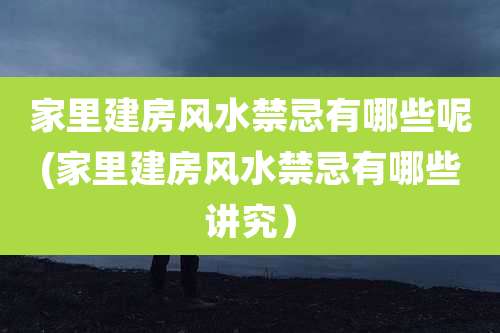 家里建房风水禁忌有哪些呢(家里建房风水禁忌有哪些讲究）