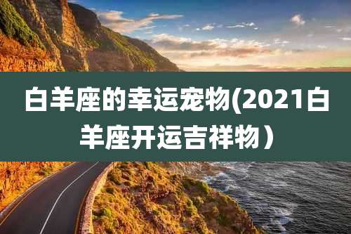 白羊座的幸运宠物(2021白羊座开运吉祥物)
