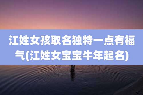 江姓女孩取名独特一点有福气(江姓女宝宝牛年起名)