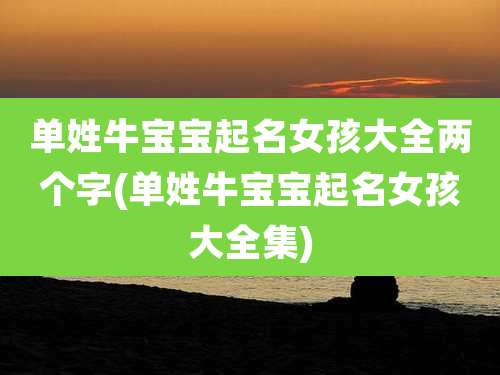 单姓牛宝宝起名女孩大全两个字(单姓牛宝宝起名女孩大全集)