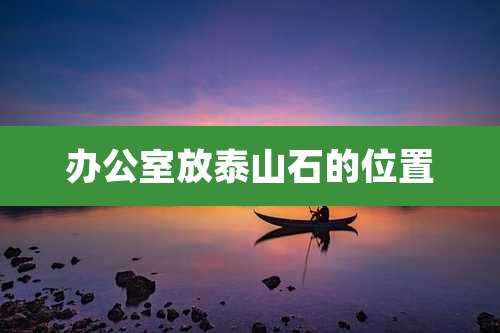 办公室放泰山石的位置