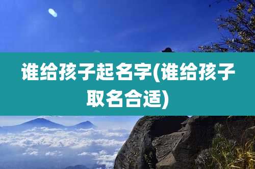 谁给孩子起名字(谁给孩子取名合适)