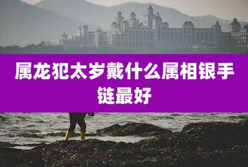 属龙犯太岁戴什么属相银手链最好