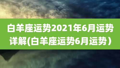白羊座运势2021年6月运势详解(白羊座运势6月运势)