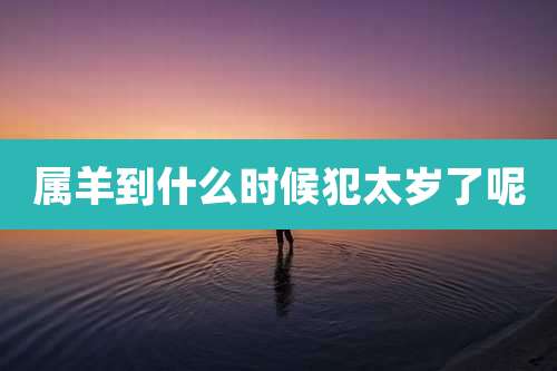 属羊到什么时候犯太岁了呢