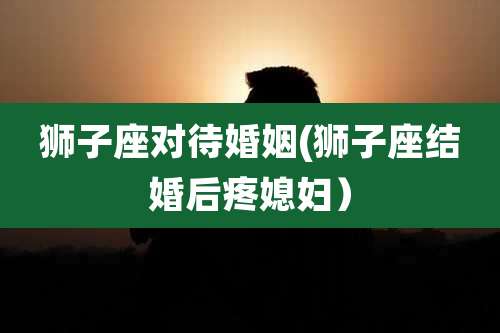 狮子座对待婚姻(狮子座结婚后疼媳妇)